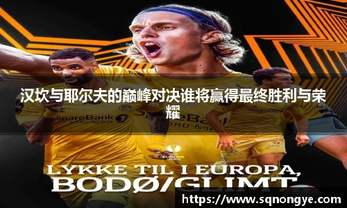 汉坎与耶尔夫的巅峰对决谁将赢得最终胜利与荣耀